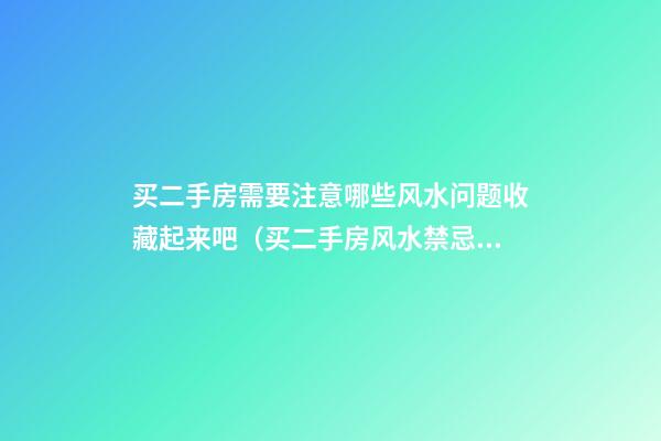 买二手房需要注意哪些风水问题收藏起来吧（买二手房风水禁忌 买二手房注意事项）